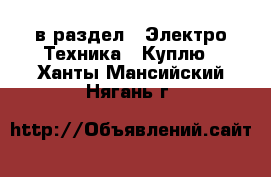  в раздел : Электро-Техника » Куплю . Ханты-Мансийский,Нягань г.